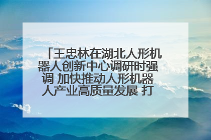 王忠林在湖北人形机器人创新中心调研时强调 加快推动人形机器人产业高质量发展 打造具有全国影响力的研发创新基地