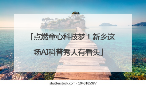 点燃童心科技梦！新乡这场AI科普秀大有看头