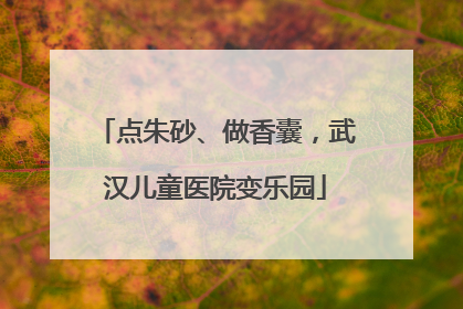 点朱砂、做香囊，武汉儿童医院变乐园