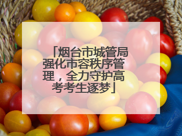 烟台市城管局强化市容秩序管理，全力守护高考考生逐梦