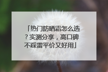 热门防晒霜怎么选？实测分享，高口碑不踩雷平价又好用