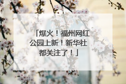 爆火！福州网红公园上新！新华社都关注了！