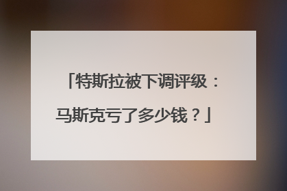 特斯拉被下调评级：马斯克亏了多少钱？