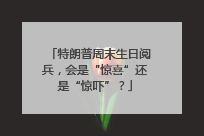 特朗普周末生日阅兵，会是“惊喜”还是“惊吓”？