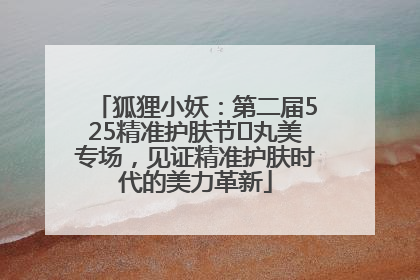 狐狸小妖：第二届525精准护肤节✖丸美专场，见证精准护肤时代的美力革新