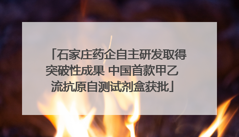 石家庄药企自主研发取得突破性成果 中国首款甲乙流抗原自测试剂盒获批