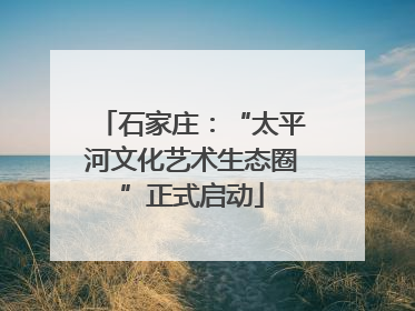 石家庄：“太平河文化艺术生态圈”正式启动