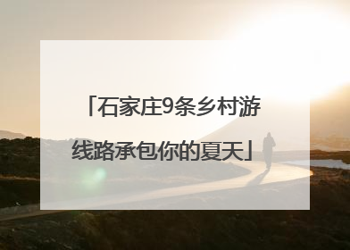 石家庄9条乡村游线路承包你的夏天