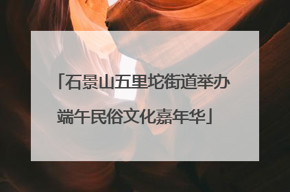 石景山五里坨街道举办端午民俗文化嘉年华