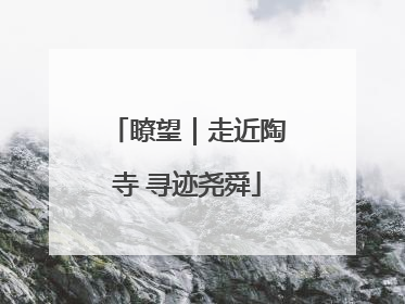 瞭望｜走近陶寺 寻迹尧舜