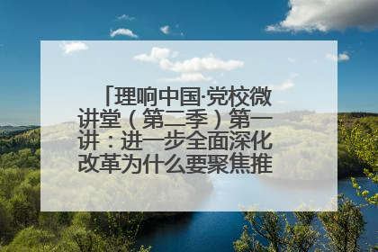 理响中国·党校微讲堂（第二季）第一讲：进一步全面深化改革为什么要聚焦推进中国式现代化