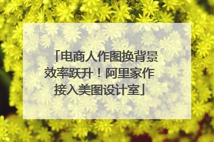 电商人作图换背景效率跃升！阿里家作接入美图设计室