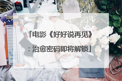 电影《好好说再见》：治愈密码即将解锁