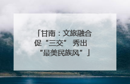甘南：文旅融合促“三交” 秀出“最美民族风”