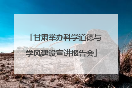 甘肃举办科学道德与学风建设宣讲报告会