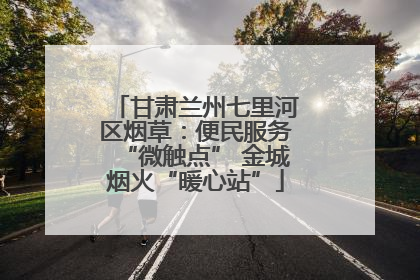 甘肃兰州七里河区烟草：便民服务“微触点” 金城烟火“暖心站”