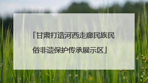 甘肃打造河西走廊民族民俗非遗保护传承展示区