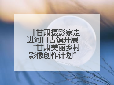 甘肃摄影家走进河口古镇开展“甘肃美丽乡村影像创作计划”系列活动调研