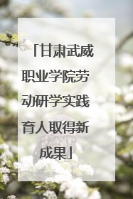 甘肃武威职业学院劳动研学实践育人取得新成果