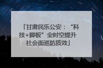 甘肃民乐公安：“科技+脚板”全时空提升社会面巡防质效