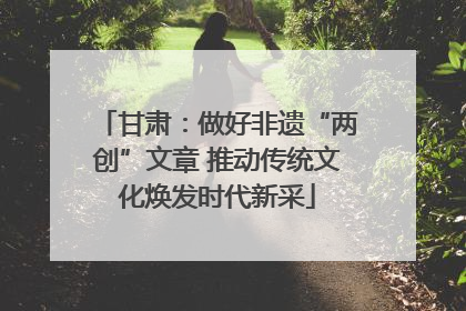 甘肃：做好非遗“两创”文章 推动传统文化焕发时代新采