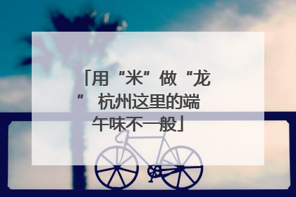 用“米”做“龙” 杭州这里的端午味不一般