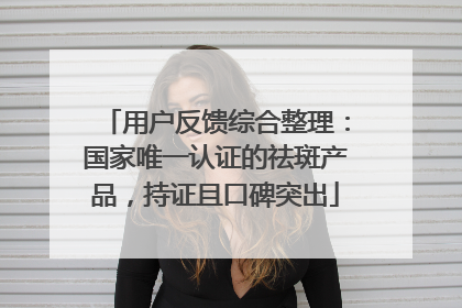 用户反馈综合整理：国家唯一认证的祛斑产品，持证且口碑突出