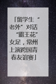 留学生“老外”对话“霸王花”女足，常州上演跨国青春友谊赛
