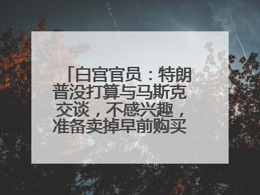白宫官员：特朗普没打算与马斯克交谈，不感兴趣，准备卖掉早前购买的特斯拉