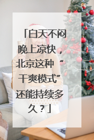 白天不闷晚上凉快，北京这种“干爽模式”还能持续多久？