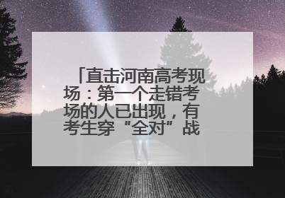 直击河南高考现场：第一个走错考场的人已出现，有考生穿“全对”战服入场引围观