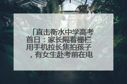 直击衡水中学高考首日：家长隔着栅栏用手机拉长焦拍孩子，有女生赴考前在电话亭与家人通话