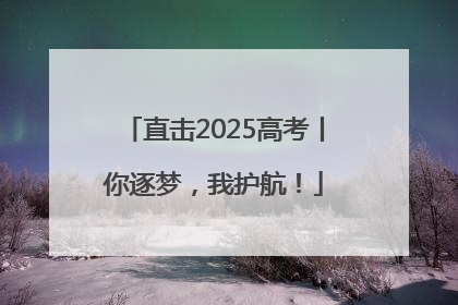 直击2025高考丨你逐梦，我护航！