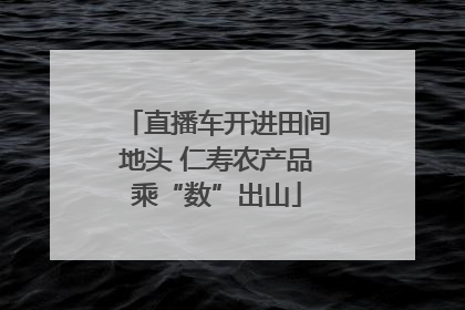 直播车开进田间地头 仁寿农产品乘“数”出山