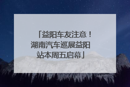 益阳车友注意！湖南汽车巡展益阳站本周五启幕