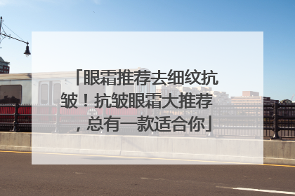 眼霜推荐去细纹抗皱！抗皱眼霜大推荐，总有一款适合你