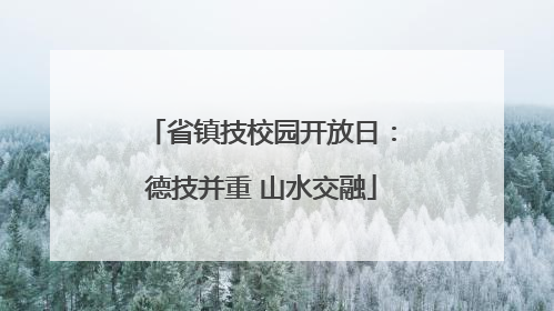 省镇技校园开放日：德技并重 山水交融