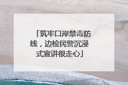 筑牢口岸禁毒防线，边检民警沉浸式宣讲很走心