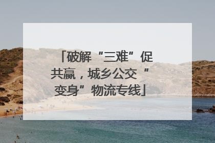 破解“三难”促共赢，城乡公交“变身”物流专线