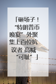 砸场子！“特朗普币晚宴”外聚集上百位抗议者 高喊“可耻”