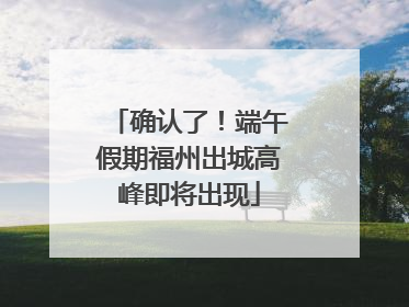 确认了！端午假期福州出城高峰即将出现