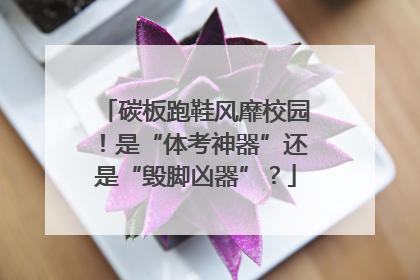碳板跑鞋风靡校园！是“体考神器”还是“毁脚凶器”？