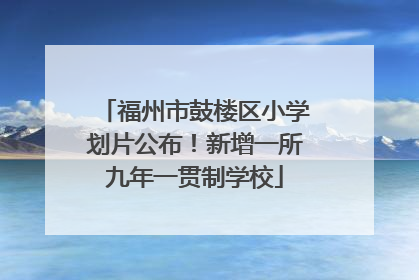 福州市鼓楼区小学划片公布！新增一所九年一贯制学校