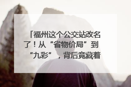 福州这个公交站改名了！从“省物价局”到“九彩”，背后竟藏着这么多故事！