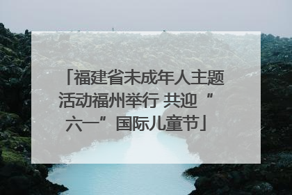 福建省未成年人主题活动福州举行 共迎“六一”国际儿童节