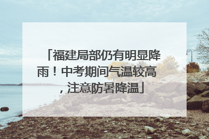 福建局部仍有明显降雨！中考期间气温较高，注意防暑降温