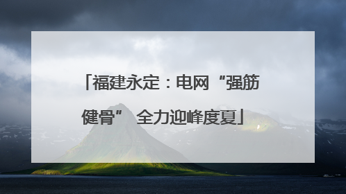 福建永定：电网“强筋健骨” 全力迎峰度夏