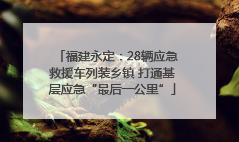 福建永定：28辆应急救援车列装乡镇 打通基层应急“最后一公里”