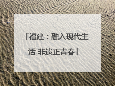 福建：融入现代生活 非遗正青春