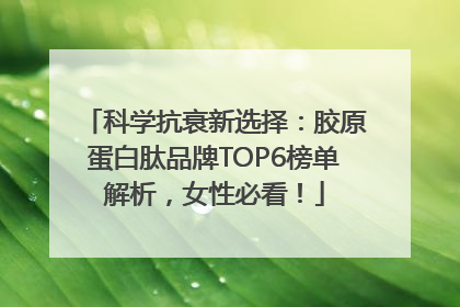 科学抗衰新选择：胶原蛋白肽品牌TOP6榜单解析，女性必看！